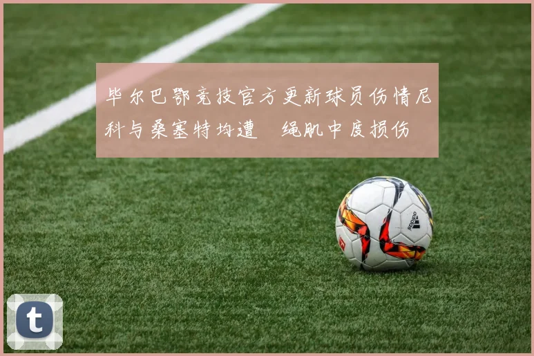毕尔巴鄂竞技官方更新球员伤情尼科与桑塞特均遭腘绳肌中度损伤