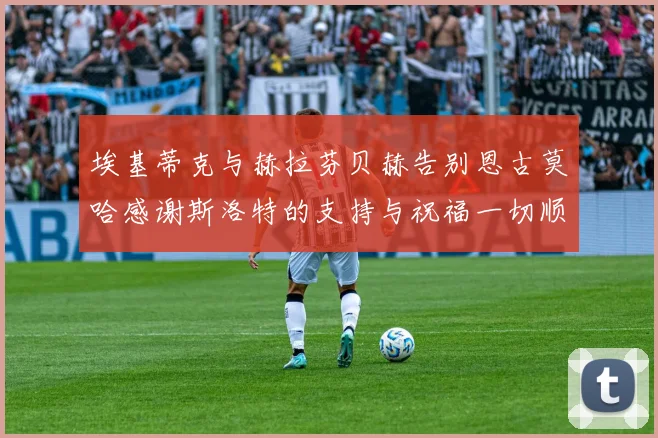 埃基蒂克与赫拉芬贝赫告别恩古莫哈感谢斯洛特的支持与祝福一切顺利