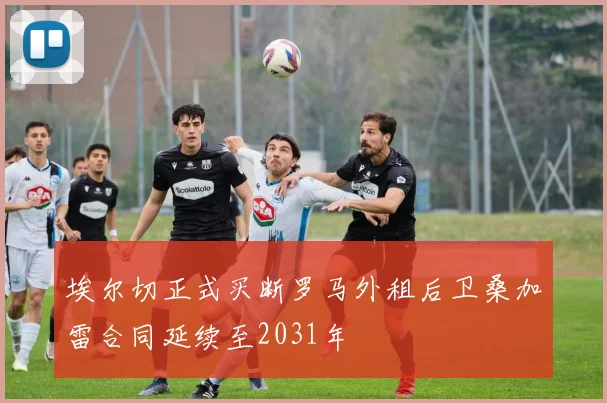 埃尔切正式买断罗马外租后卫桑加雷合同延续至2031年