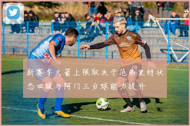 新赛季火箭上限取决于范弗里特状态回暖与阿门三分球能力提升