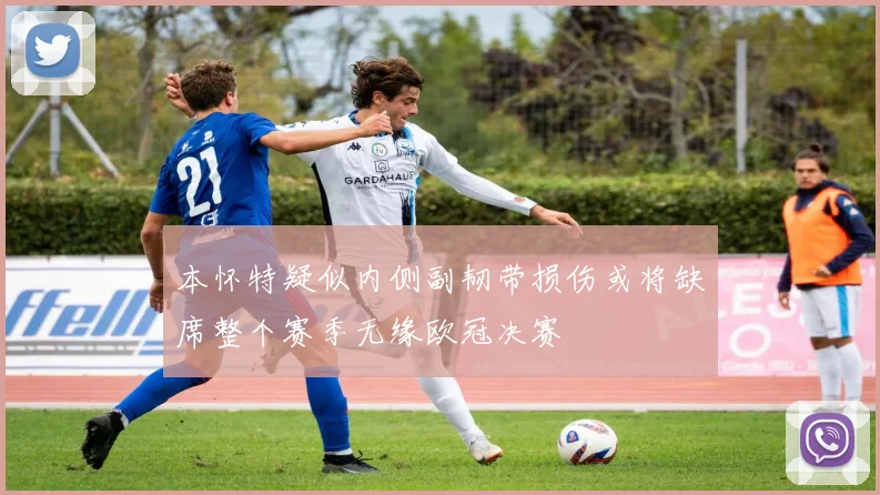 本怀特疑似内侧副韧带损伤或将缺席整个赛季无缘欧冠决赛