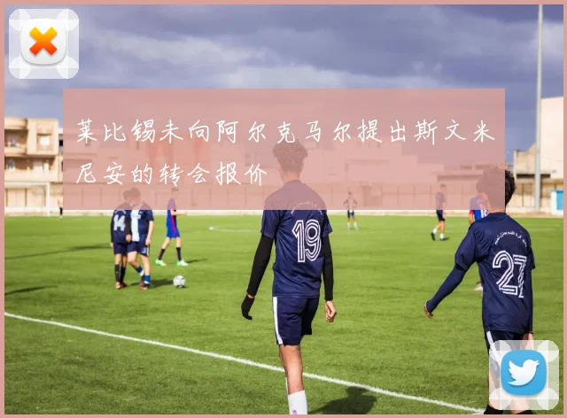 莱比锡未向阿尔克马尔提出斯文米尼安的转会报价