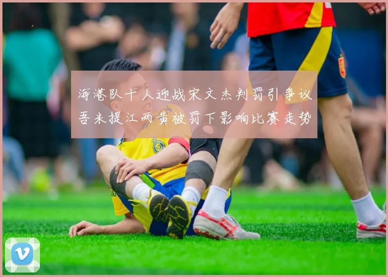 海港队十人迎战宋文杰判罚引争议吾米提江两黄被罚下影响比赛走势