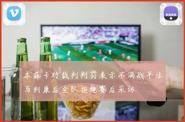 本菲卡对裁判判罚表示不满战平法马利康后全队拒绝赛后采访