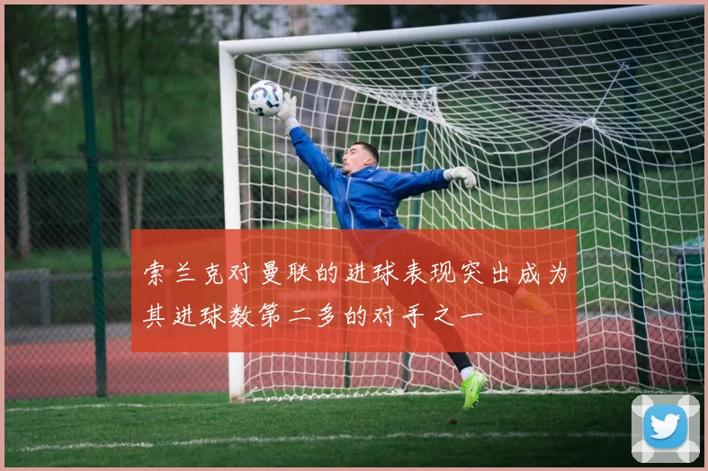 索兰克对曼联的进球表现突出成为其进球数第二多的对手之一