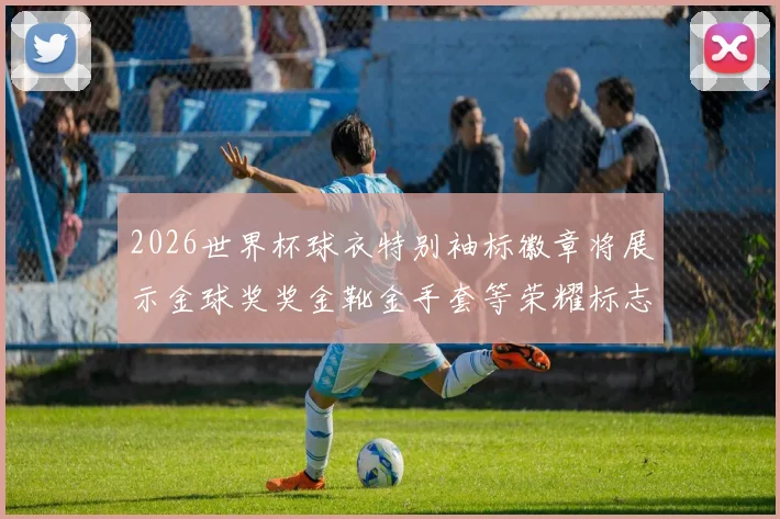2026世界杯球衣特别袖标徽章将展示金球奖奖金靴金手套等荣耀标志