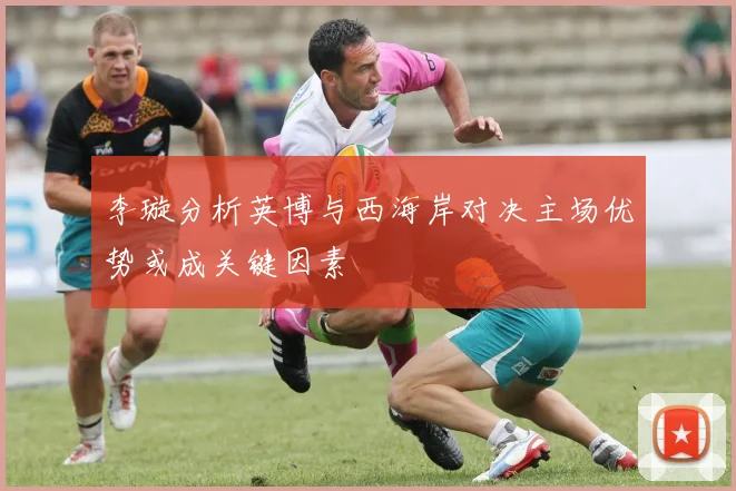 李璇分析英博与西海岸对决主场优势或成关键因素