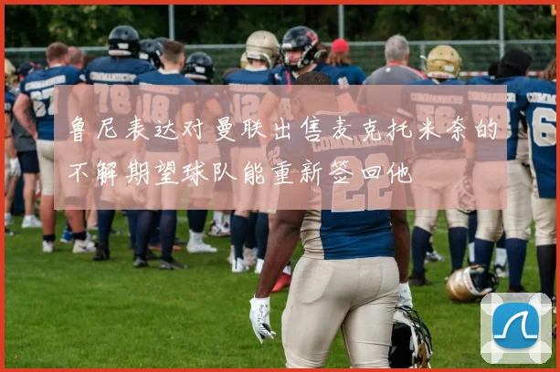 鲁尼表达对曼联出售麦克托米奈的不解期望球队能重新签回他
