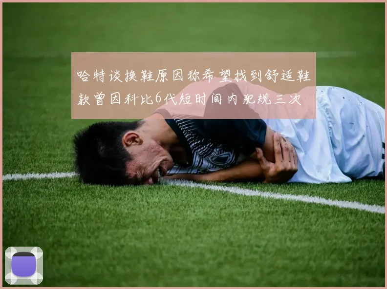 哈特谈换鞋原因称希望找到舒适鞋款曾因科比6代短时间内犯规三次