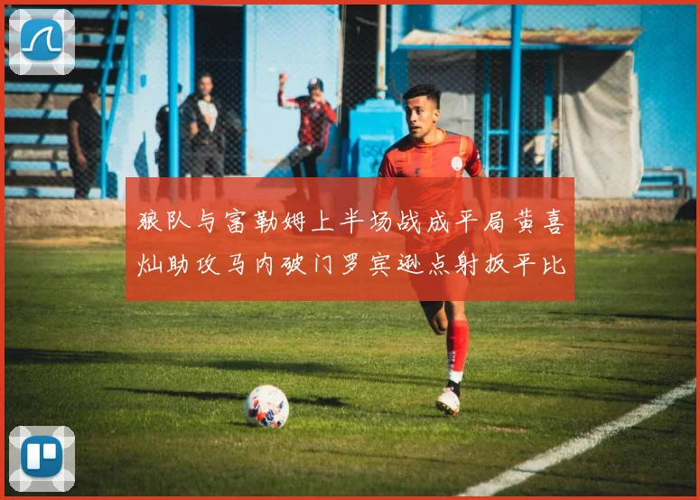 狼队与富勒姆上半场战成平局黄喜灿助攻马内破门罗宾逊点射扳平比分