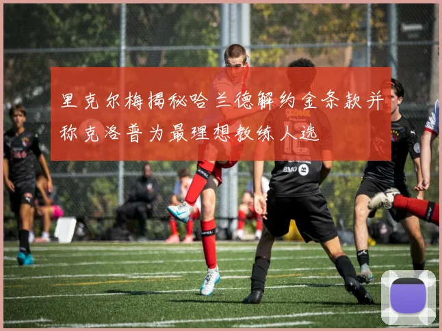 里克尔梅揭秘哈兰德解约金条款并称克洛普为最理想教练人选