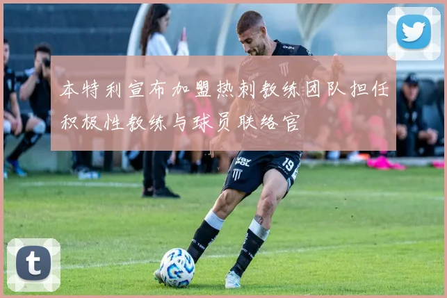 本特利宣布加盟热刺教练团队担任积极性教练与球员联络官