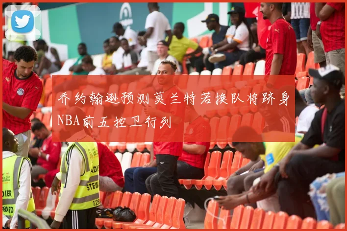 乔约翰逊预测莫兰特若换队将跻身NBA前五控卫行列