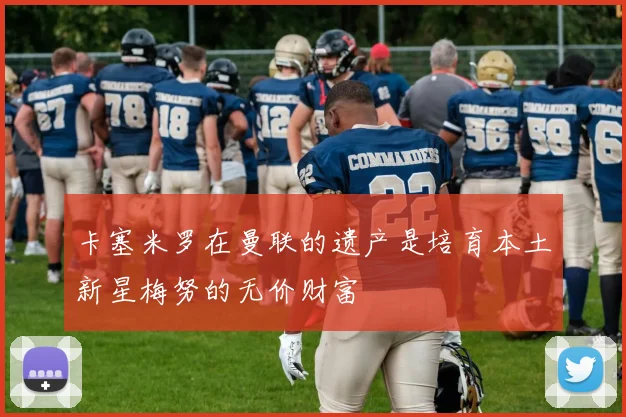 卡塞米罗在曼联的遗产是培育本土新星梅努的无价财富