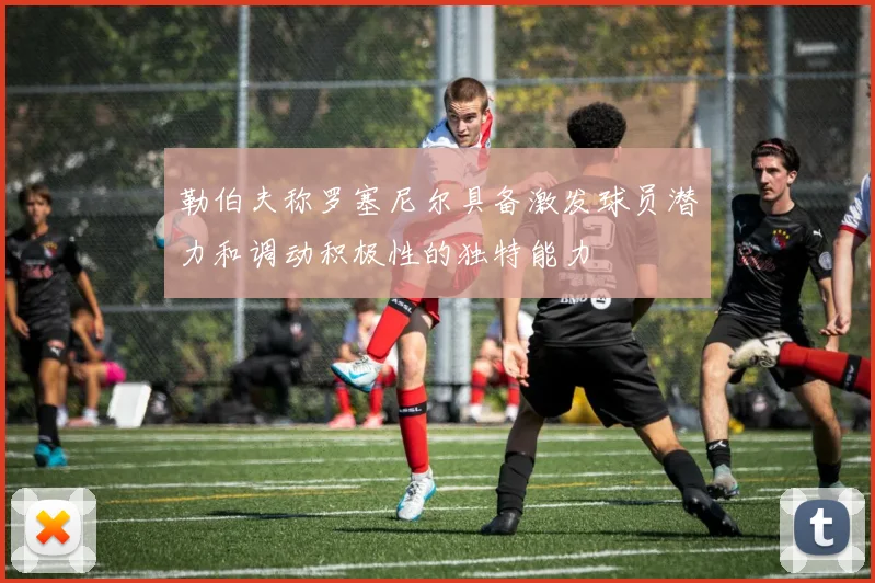 勒伯夫称罗塞尼尔具备激发球员潜力和调动积极性的独特能力
