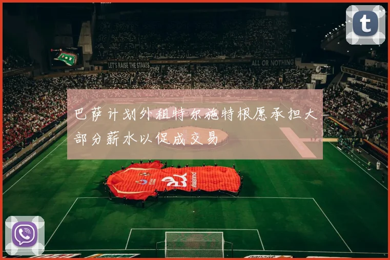 巴萨计划外租特尔施特根愿承担大部分薪水以促成交易