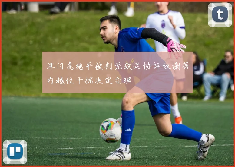 津门虎绝平被判无效足协评议谢蒂内越位干扰决定合理